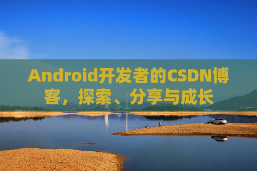 Android开发者的CSDN博客，探索、分享与成长