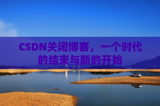CSDN关闭博客，一个时代的结束与新的开始